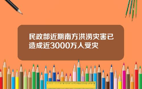 民政部近期南方洪涝灾害已造成近3000万人受灾
