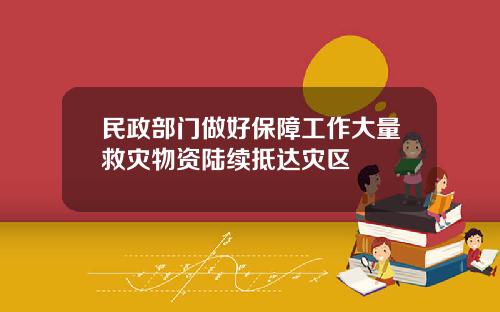 民政部门做好保障工作大量救灾物资陆续抵达灾区
