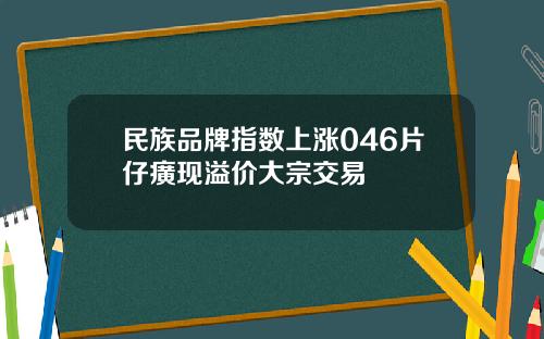民族品牌指数上涨046片仔癀现溢价大宗交易