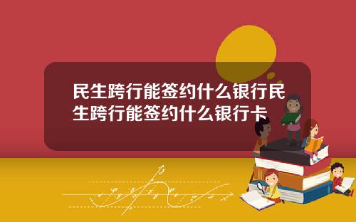 民生跨行能签约什么银行民生跨行能签约什么银行卡