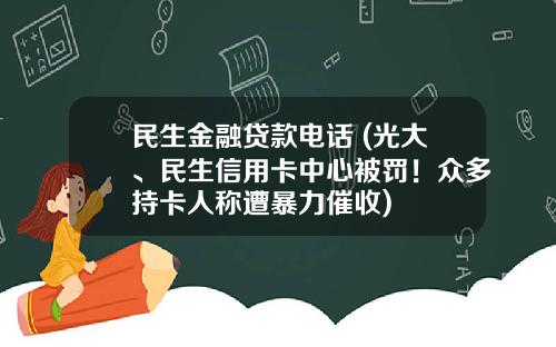 民生金融贷款电话 (光大、民生信用卡中心被罚!众多持卡人称遭暴力催收)