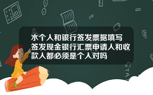 水个人和银行签发票据填写签发现金银行汇票申请人和收款人都必须是个人对吗