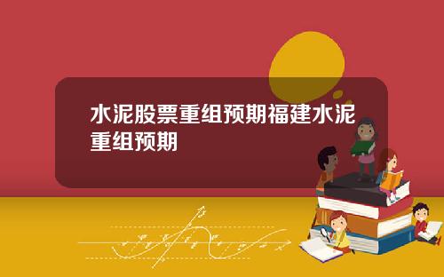 水泥股票重组预期福建水泥重组预期
