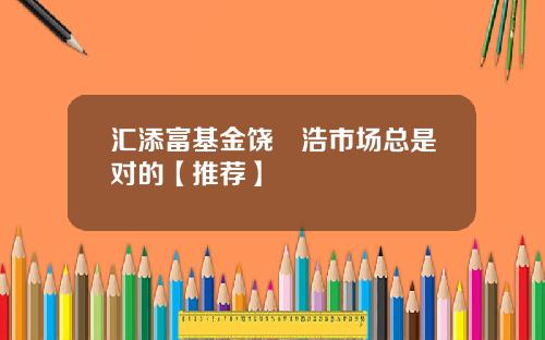 汇添富基金饶晞浩市场总是对的【推荐】