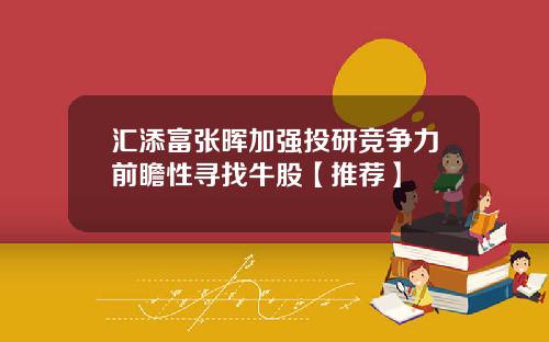 汇添富张晖加强投研竞争力前瞻性寻找牛股【推荐】