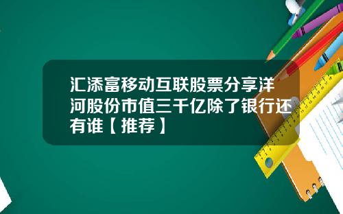 汇添富移动互联股票分享洋河股份市值三千亿除了银行还有谁【推荐】