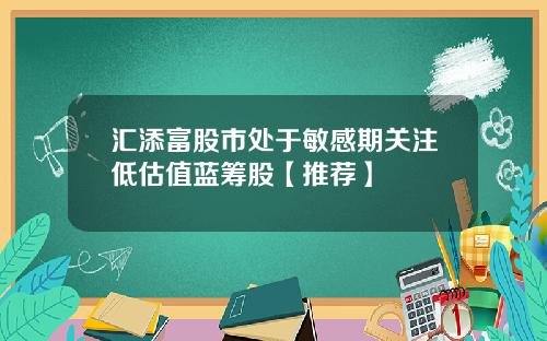 汇添富股市处于敏感期关注低估值蓝筹股【推荐】