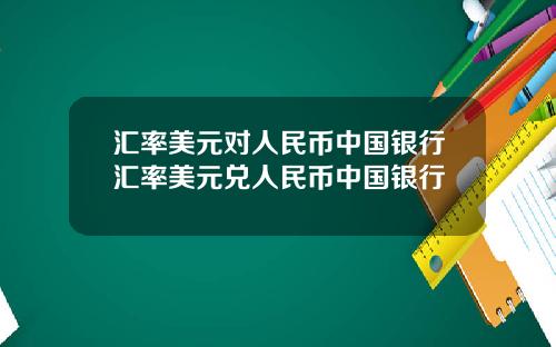 汇率美元对人民币中国银行汇率美元兑人民币中国银行