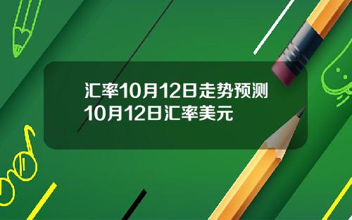 汇率10月12日走势预测10月12日汇率美元