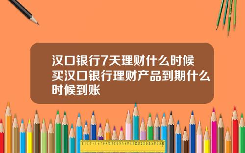 汉口银行7天理财什么时候买汉口银行理财产品到期什么时候到账