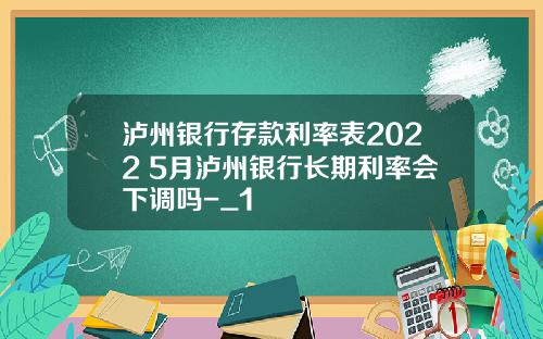 泸州银行存款利率表2022 5月泸州银行长期利率会下调吗-_1