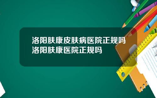 洛阳肤康皮肤病医院正规吗洛阳肤康医院正规吗