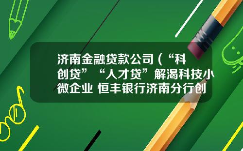 济南金融贷款公司 (“科创贷”“人才贷”解渴科技小微企业 恒丰银行济南分行创新金融产品助力“双创”)_1