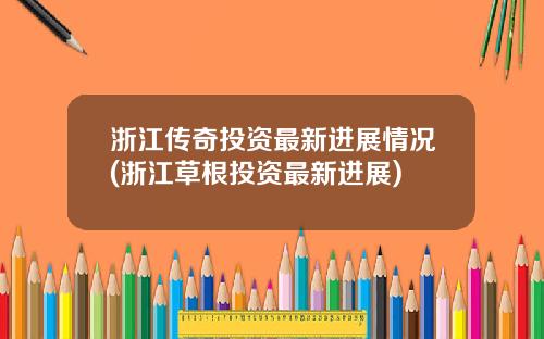 浙江传奇投资最新进展情况(浙江草根投资最新进展)
