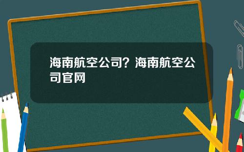 海南航空公司?海南航空公司官网
