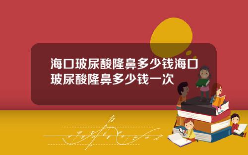 海口玻尿酸隆鼻多少钱海口玻尿酸隆鼻多少钱一次