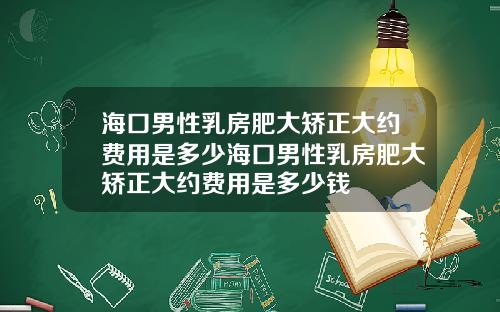 海口男性乳房肥大矫正大约费用是多少海口男性乳房肥大矫正大约费用是多少钱