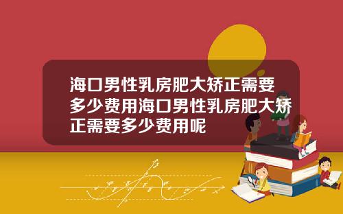 海口男性乳房肥大矫正需要多少费用海口男性乳房肥大矫正需要多少费用呢