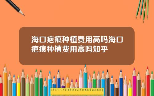 海口疤痕种植费用高吗海口疤痕种植费用高吗知乎