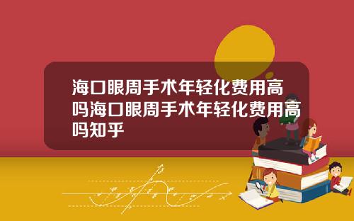 海口眼周手术年轻化费用高吗海口眼周手术年轻化费用高吗知乎