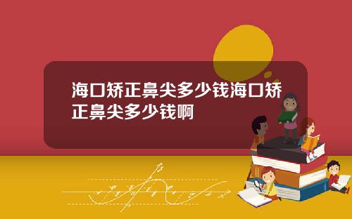 海口矫正鼻尖多少钱海口矫正鼻尖多少钱啊