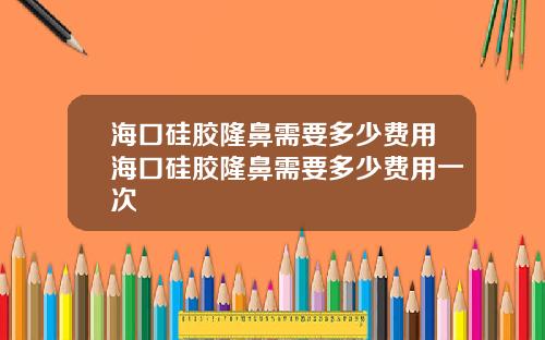 海口硅胶隆鼻需要多少费用海口硅胶隆鼻需要多少费用一次