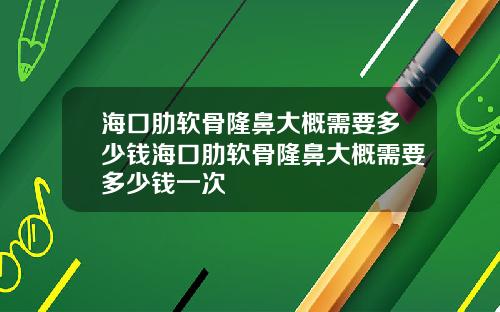 海口肋软骨隆鼻大概需要多少钱海口肋软骨隆鼻大概需要多少钱一次