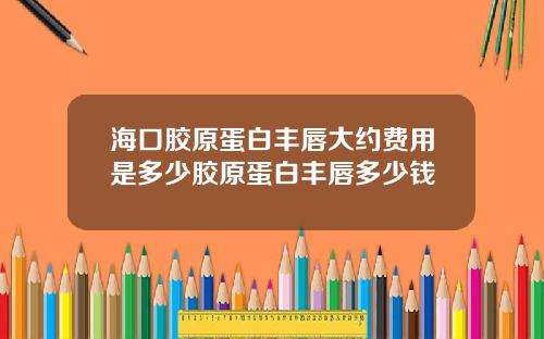 海口胶原蛋白丰唇大约费用是多少胶原蛋白丰唇多少钱