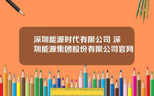 深圳能源时代有限公司 深圳能源集团股份有限公司官网