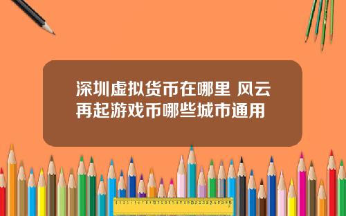 深圳虚拟货币在哪里 风云再起游戏币哪些城市通用