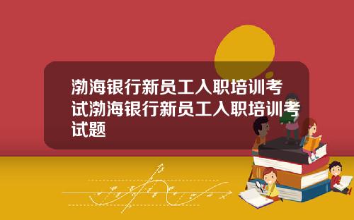 渤海银行新员工入职培训考试渤海银行新员工入职培训考试题