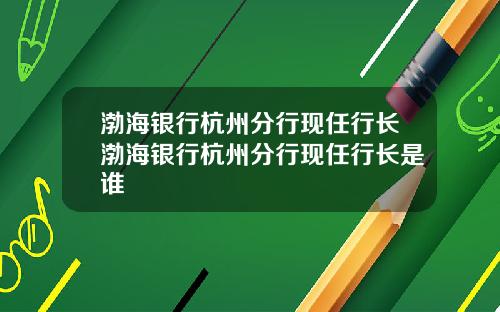 渤海银行杭州分行现任行长渤海银行杭州分行现任行长是谁