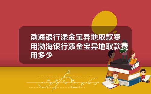 渤海银行添金宝异地取款费用渤海银行添金宝异地取款费用多少