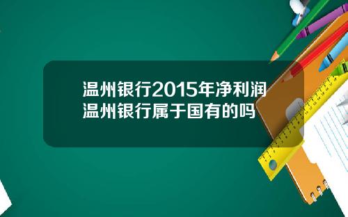 温州银行2015年净利润温州银行属于国有的吗
