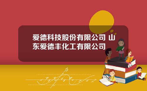 爱德科技股份有限公司 山东爱德丰化工有限公司