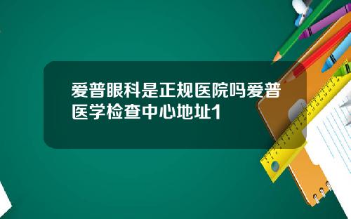 爱普眼科是正规医院吗爱普医学检查中心地址1
