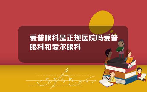 爱普眼科是正规医院吗爱普眼科和爱尔眼科