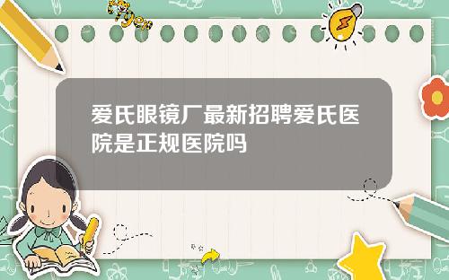 爱氏眼镜厂最新招聘爱氏医院是正规医院吗