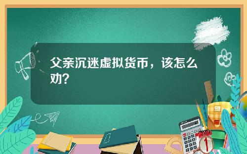 父亲沉迷虚拟货币,该怎么劝?