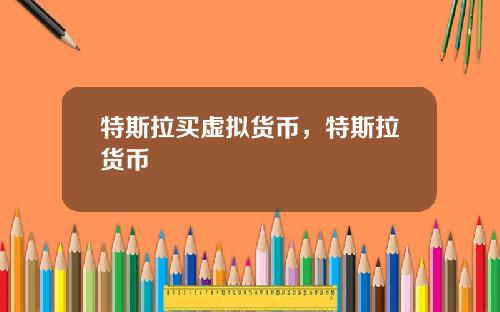 特斯拉买虚拟货币,特斯拉货币