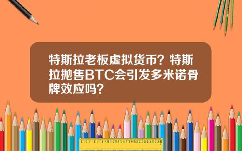 特斯拉老板虚拟货币?特斯拉抛售BTC会引发多米诺骨牌效应吗?