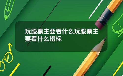 玩股票主要看什么玩股票主要看什么指标