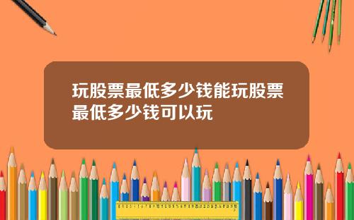 玩股票最低多少钱能玩股票最低多少钱可以玩