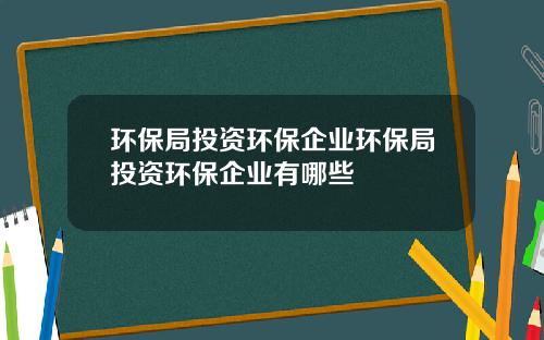 环保局投资环保企业环保局投资环保企业有哪些