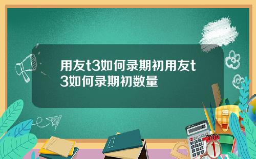 用友t3如何录期初用友t3如何录期初数量