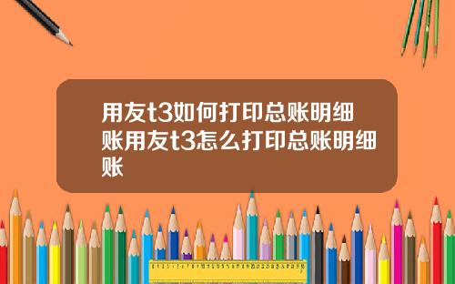 用友t3如何打印总账明细账用友t3怎么打印总账明细账