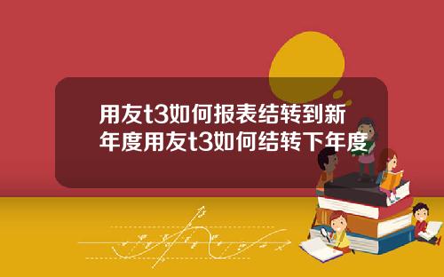 用友t3如何报表结转到新年度用友t3如何结转下年度