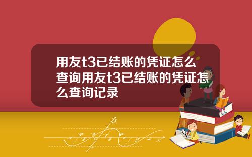 用友t3已结账的凭证怎么查询用友t3已结账的凭证怎么查询记录
