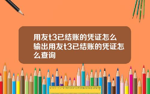 用友t3已结账的凭证怎么输出用友t3已结账的凭证怎么查询