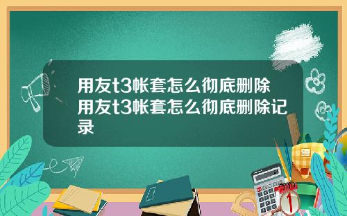 用友t3帐套怎么彻底删除用友t3帐套怎么彻底删除记录